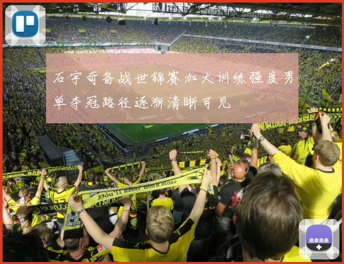 石宇奇备战世锦赛加大训练强度男单夺冠路径逐渐清晰可见