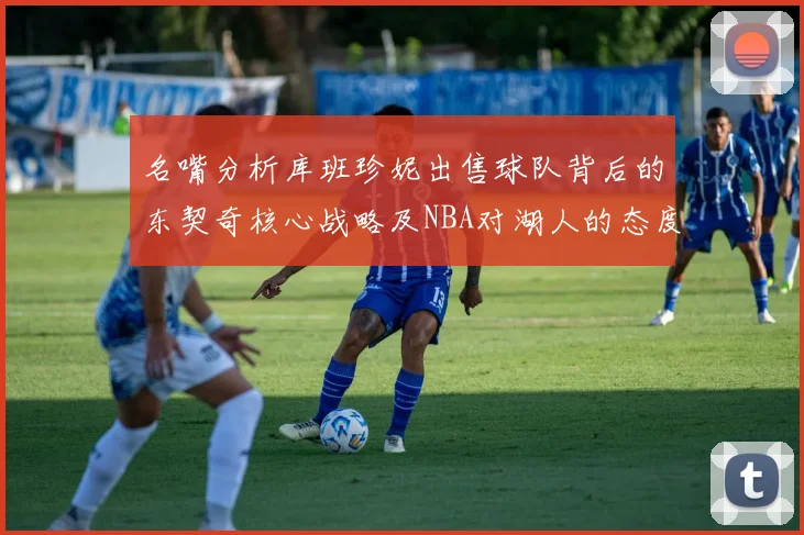 名嘴分析库班珍妮出售球队背后的东契奇核心战略及NBA对湖人的态度