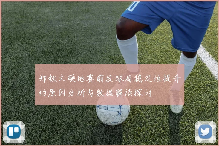 郑钦文硬地赛前发球局稳定性提升的原因分析与数据解读探讨