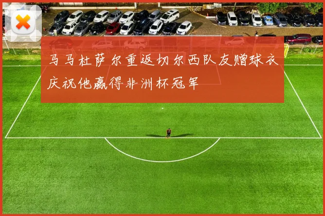 马马杜萨尔重返切尔西队友赠球衣庆祝他赢得非洲杯冠军
