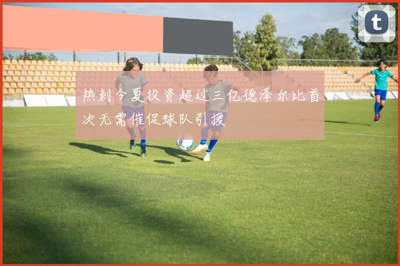 热刺今夏投资超过三亿德泽尔比首次无需催促球队引援