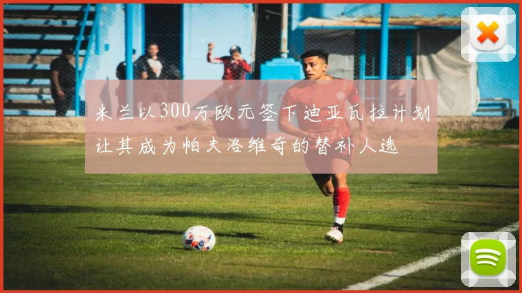米兰以300万欧元签下迪亚瓦拉计划让其成为帕夫洛维奇的替补人选