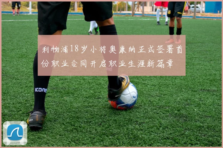 利物浦18岁小将奥康纳正式签署首份职业合同开启职业生涯新篇章
