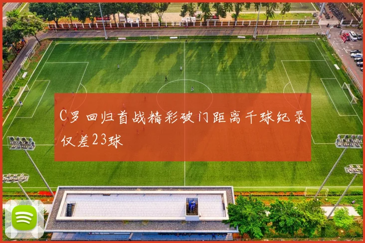 C罗回归首战精彩破门距离千球纪录仅差23球